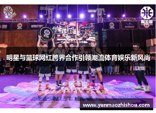明星与篮球网红跨界合作引领潮流体育娱乐新风尚