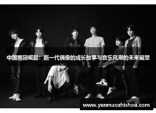 中国男团崛起：新一代偶像的成长故事与音乐风潮的未来展望