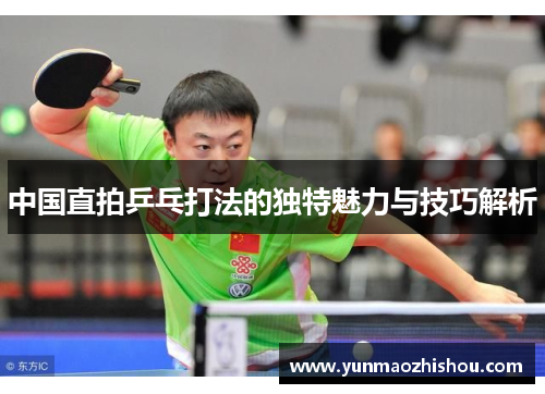 中国直拍乒乓打法的独特魅力与技巧解析