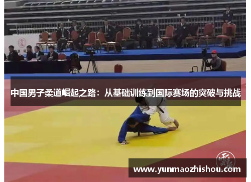 中国男子柔道崛起之路：从基础训练到国际赛场的突破与挑战
