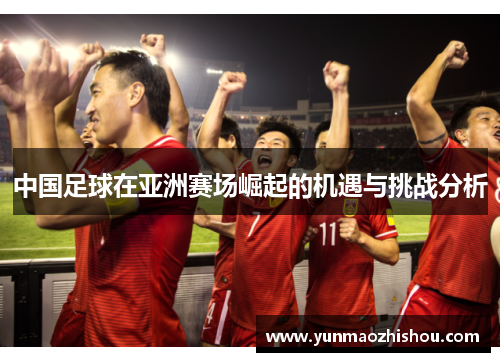 中国足球在亚洲赛场崛起的机遇与挑战分析